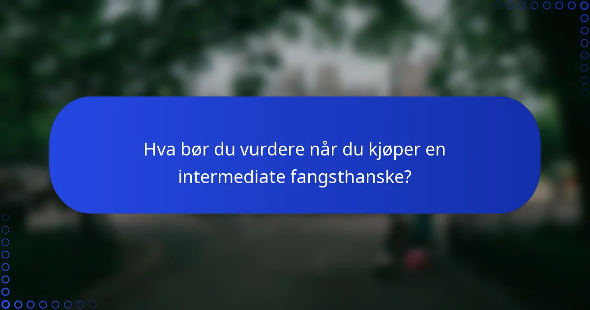 Hva bør du vurdere når du kjøper en intermediate fangsthanske?