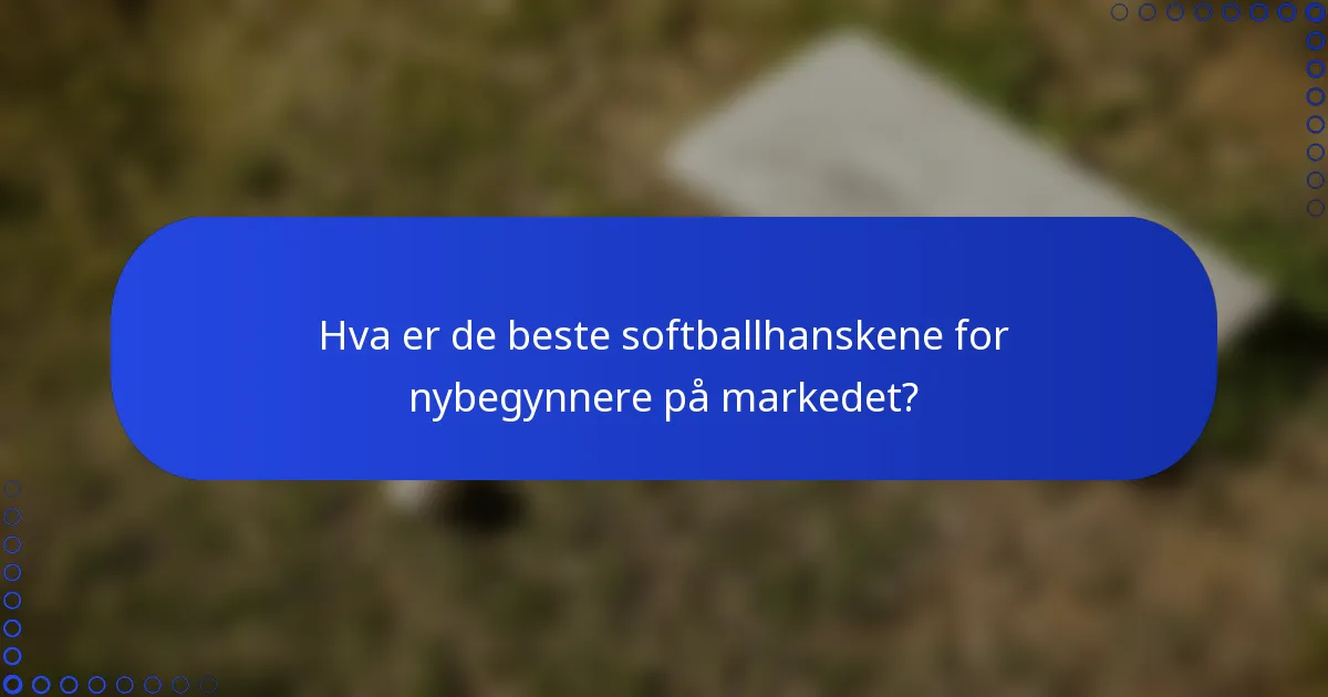 Hva er de beste softballhanskene for nybegynnere på markedet?