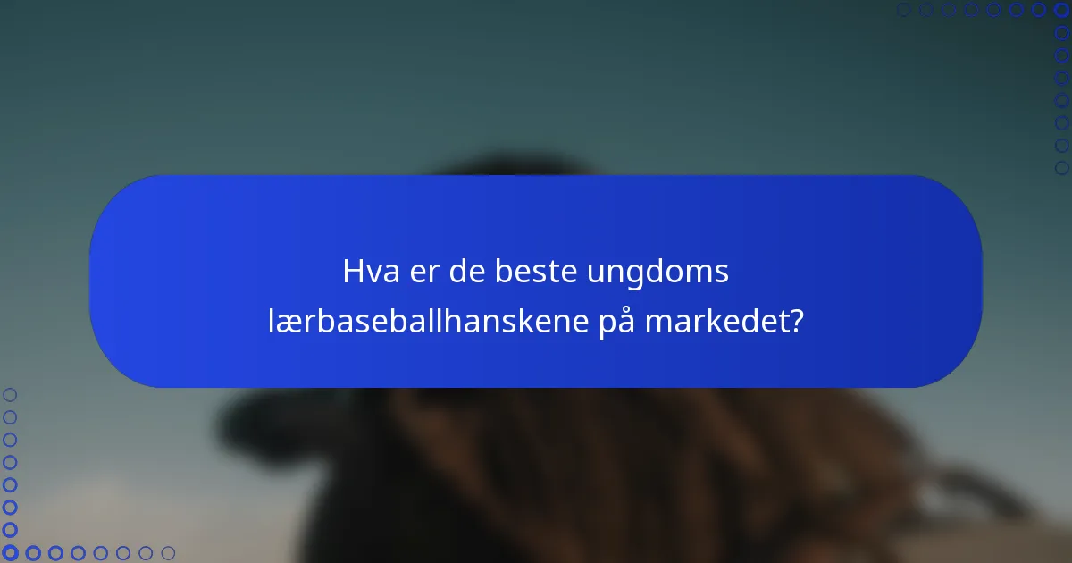 Hva er de beste ungdoms lærbaseballhanskene på markedet?
