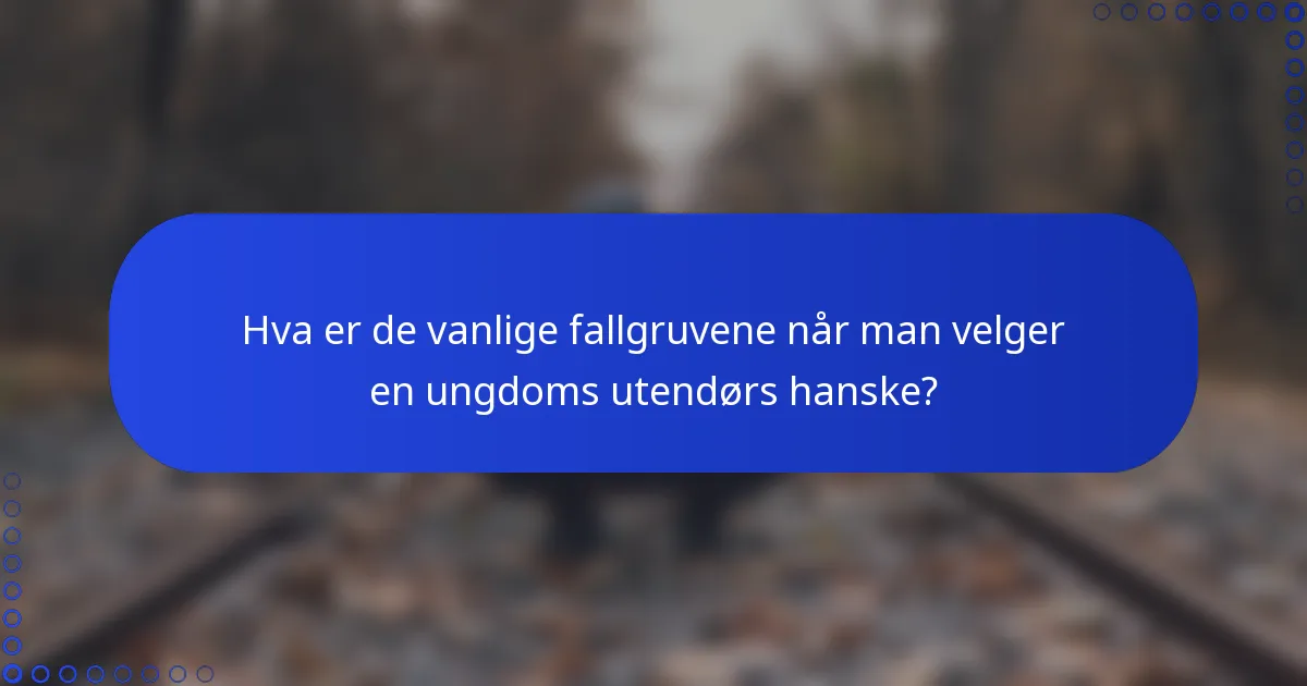 Hva er de vanlige fallgruvene når man velger en ungdoms utendørs hanske?