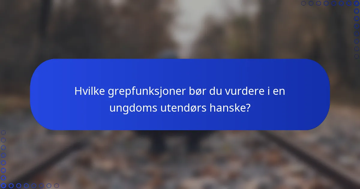Hvilke grepfunksjoner bør du vurdere i en ungdoms utendørs hanske?
