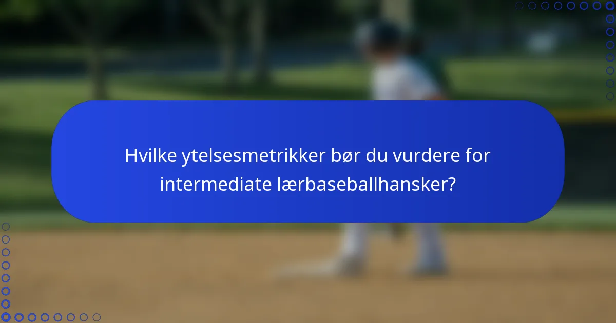 Hvilke ytelsesmetrikker bør du vurdere for intermediate lærbaseballhansker?