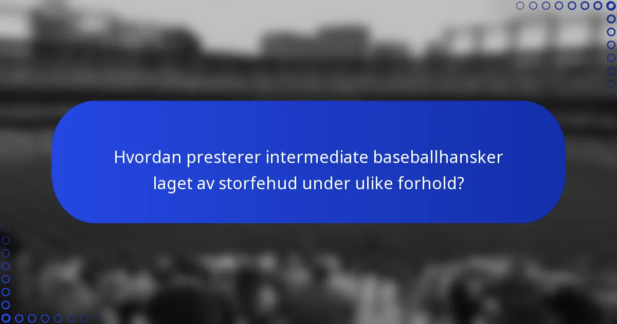 Hvordan presterer intermediate baseballhansker laget av storfehud under ulike forhold?