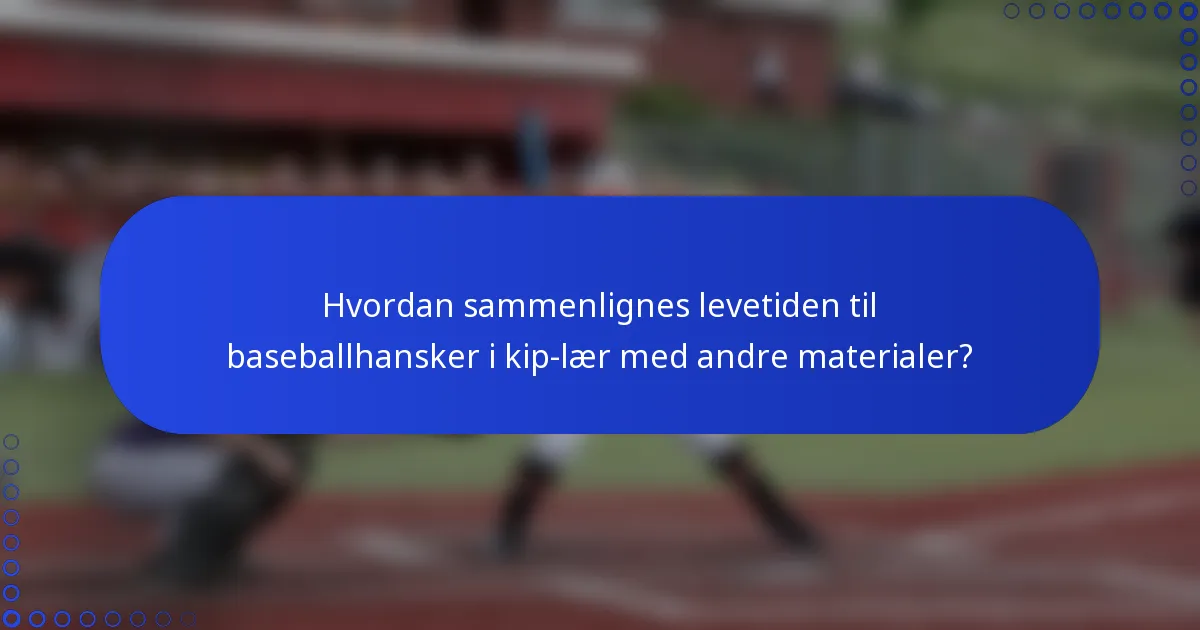 Hvordan sammenlignes levetiden til baseballhansker i kip-lær med andre materialer?